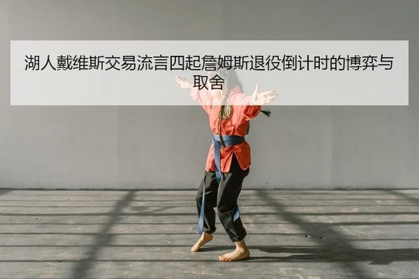 湖人戴维斯交易流言四起詹姆斯退役倒计时的博弈与取舍